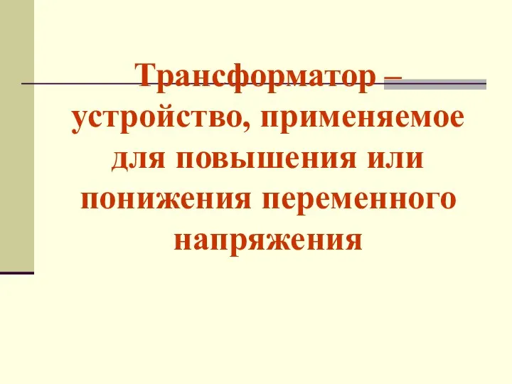 Трансформатор – устройство, применяемое для повышения или понижения переменного напряжения