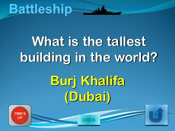 Battleship What is the tallest building in the world? TIME’S UP Burj Khalifa (Dubai) CHECK