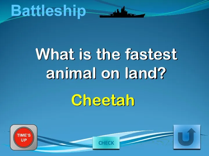 Battleship What is the fastest animal on land? TIME’S UP Cheetah CHECK