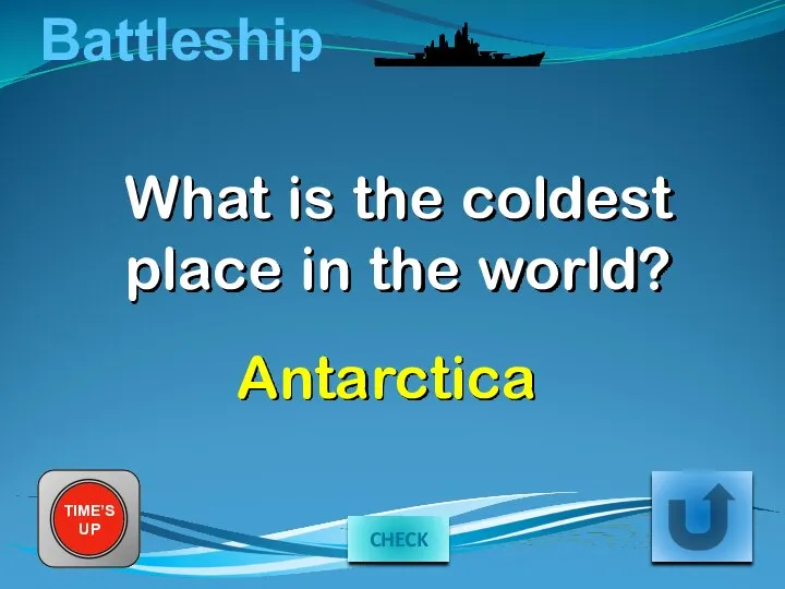 Battleship What is the coldest place in the world? TIME’S UP Antarctica CHECK