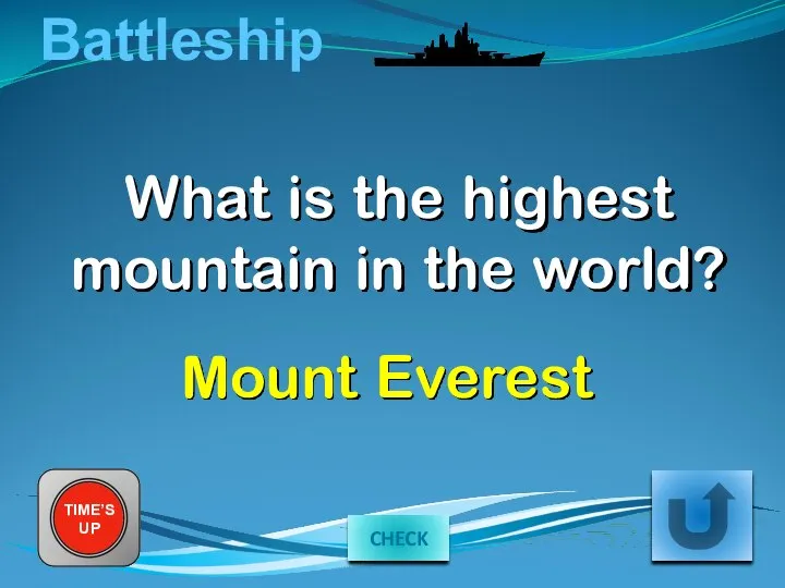 Battleship TIME’S UP What is the highest mountain in the world? Mount Everest CHECK