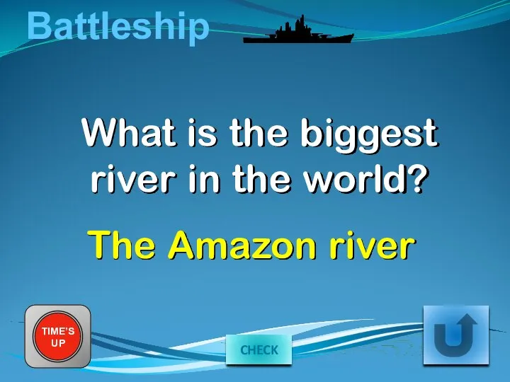 Battleship What is the biggest river in the world? The Amazon river TIME’S UP CHECK