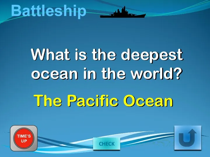 Battleship What is the deepest ocean in the world? TIME’S UP The Pacific Ocean CHECK