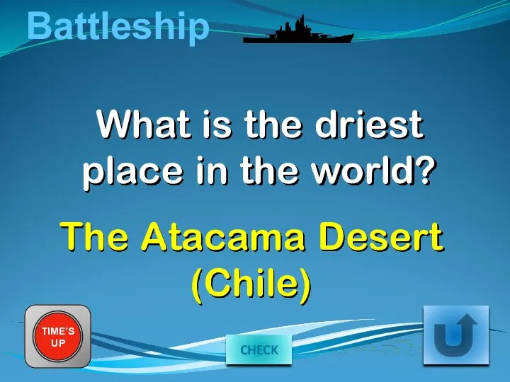 Battleship What is the driest place in the world? TIME’S UP The Atacama Desert (Chile) CHECK