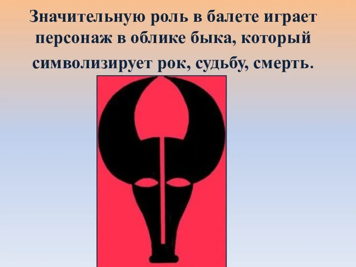 Значительную роль в балете играет персонаж в облике быка, который символизирует рок, судьбу, смерть.