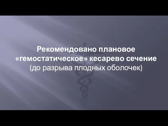 Рекомендовано плановое «гемостатическое» кесарево сечение (до разрыва плодных оболочек)