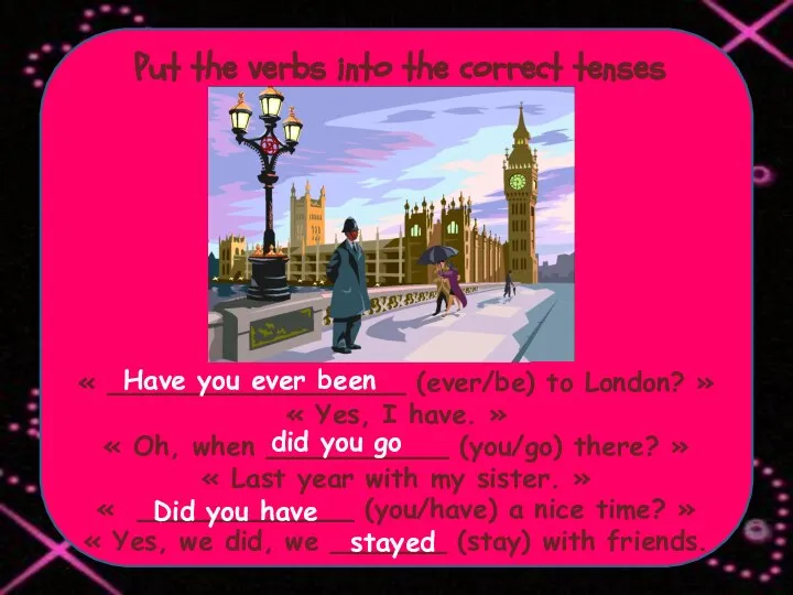 Put the verbs into the correct tenses « __________________ (ever/be) to London?