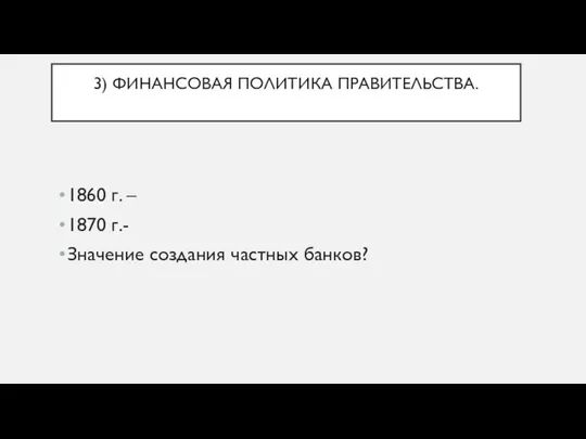 3) ФИНАНСОВАЯ ПОЛИТИКА ПРАВИТЕЛЬСТВА. 1860 г. – 1870 г.- Значение создания частных банков?