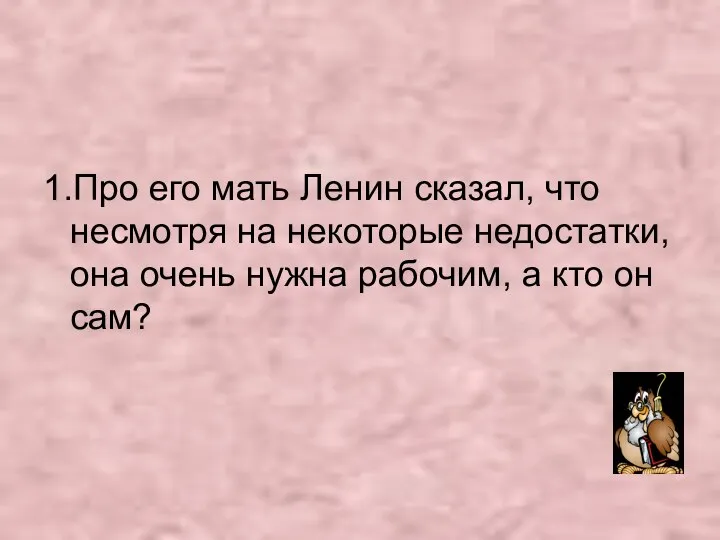 1.Про его мать Ленин сказал, что несмотря на некоторые недостатки, она очень