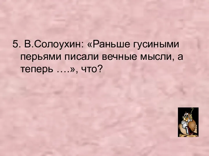 5. В.Солоухин: «Раньше гусиными перьями писали вечные мысли, а теперь ….», что?