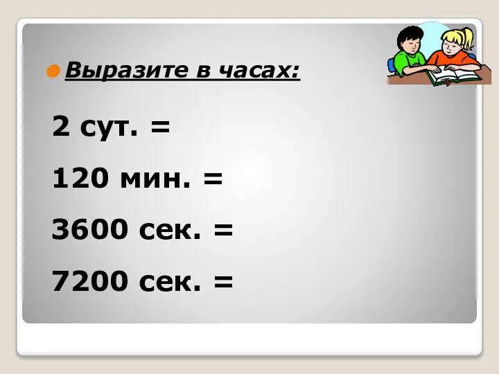 Выразите в часах: 2 сут. = 120 мин. = 3600 сек. = 7200 сек. =