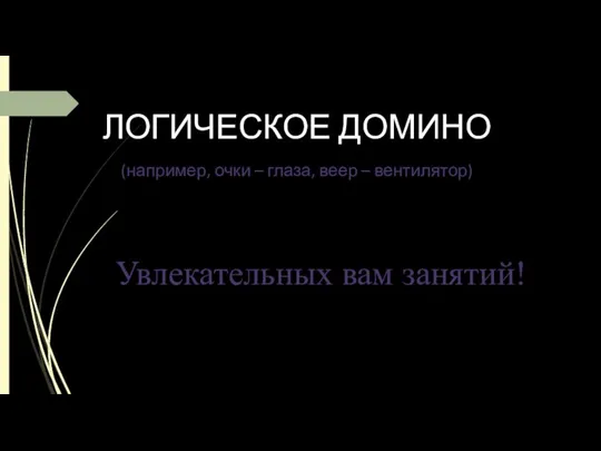 ЛОГИЧЕСКОЕ ДОМИНО (например, очки – глаза, веер – вентилятор) Увлекательных вам занятий!