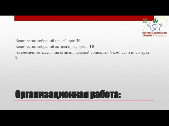 Организационная работа: Количество собраний профбюро: 20 Количество собраний актива/профоргов: 10 Ежемесячные заседания стипендиальной-социальной комиссии института: 9