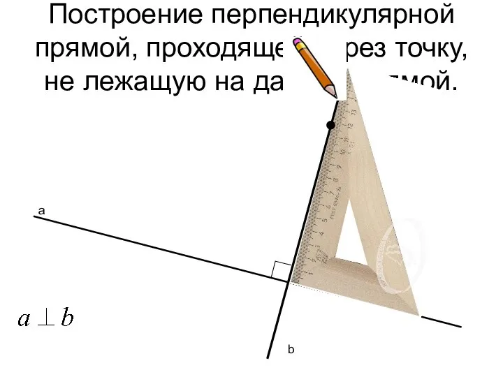 Построение перпендикулярной прямой, проходящей через точку, не лежащую на данной прямой. а b