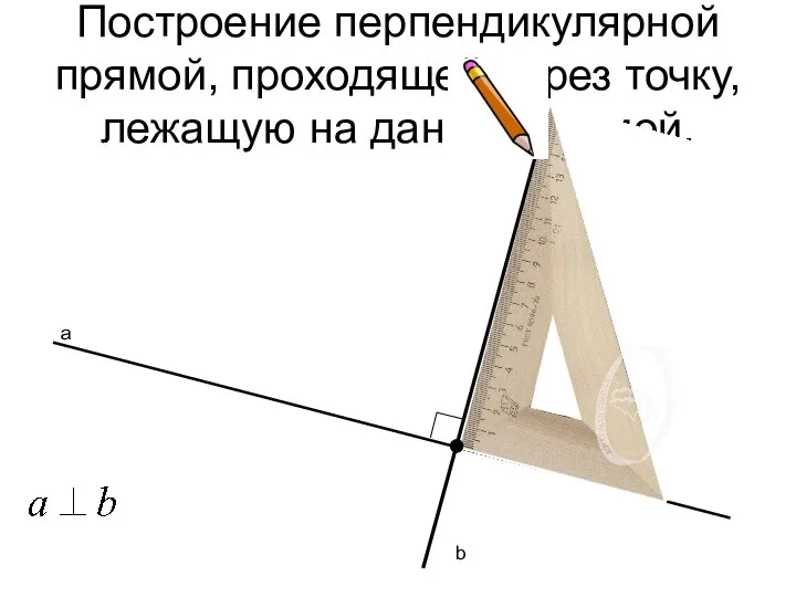 Построение перпендикулярной прямой, проходящей через точку, лежащую на данной прямой. а b