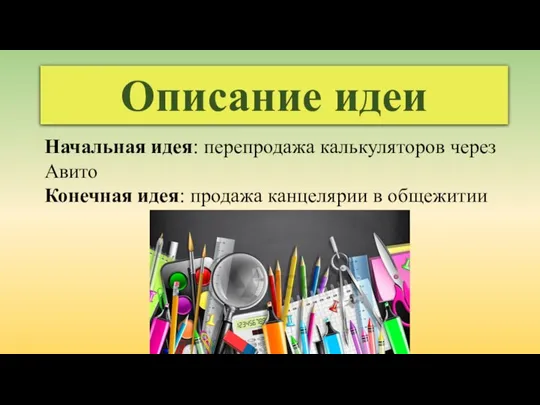 Описание идеи Начальная идея: перепродажа калькуляторов через Авито Конечная идея: продажа канцелярии в общежитии