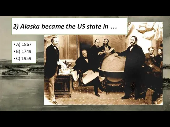 2) Alaska became the US state in … A) 1867 B) 1749 C) 1959