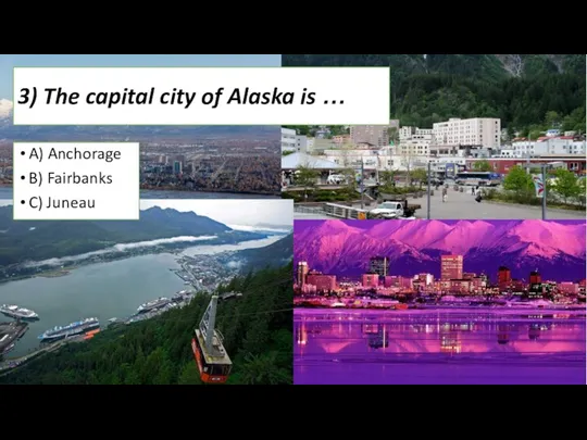 3) The capital city of Alaska is … A) Anchorage B) Fairbanks C) Juneau