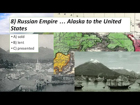 8) Russian Empire … Alaska to the United States A) sold B) lent C) presented