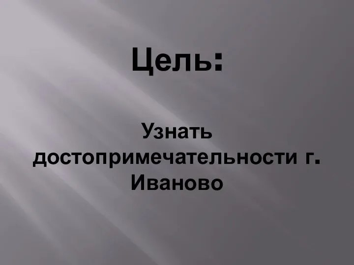 Цель: Узнать достопримечательности г.Иваново