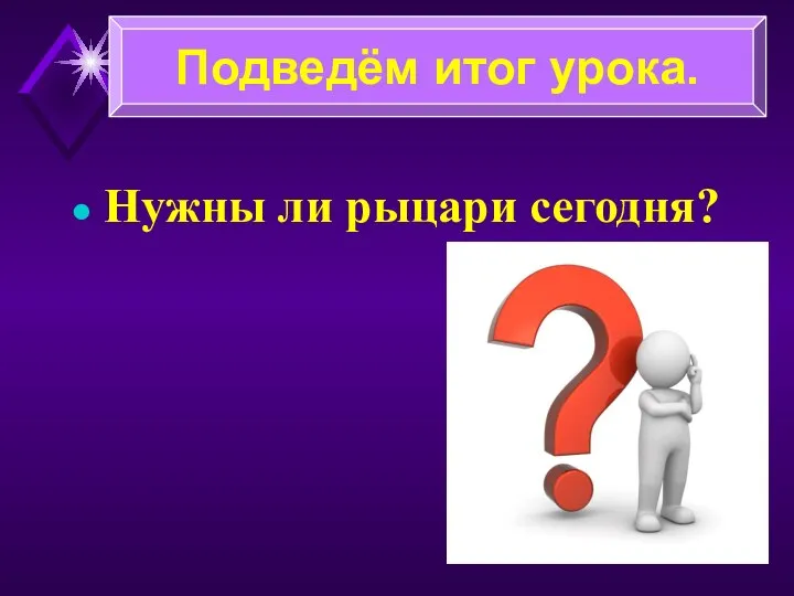 Нужны ли рыцари сегодня? Подведём итог урока.