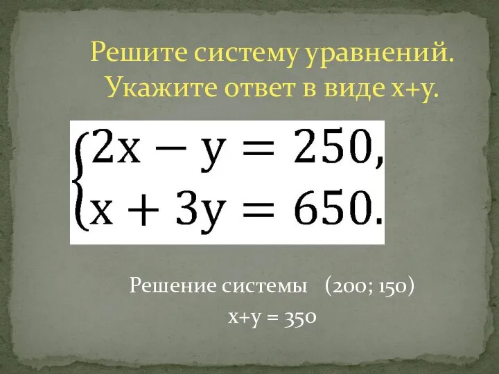 Решите систему уравнений. Укажите ответ в виде х+у. Решение системы (200; 150) х+у = 350