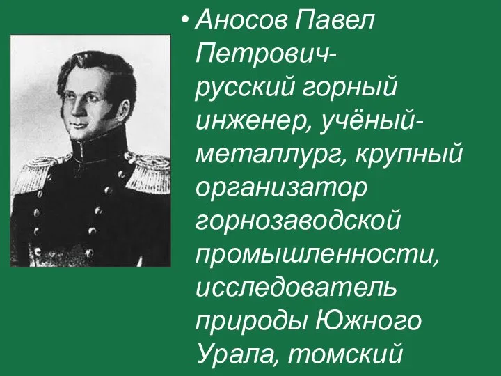 Аносов Павел Петрович-русский горный инженер, учёный-металлург, крупный организатор горнозаводской промышленности, исследователь природы Южного Урала, томский губернатор.