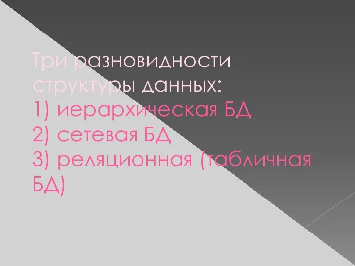 Три разновидности структуры данных: 1) иерархическая БД 2) сетевая БД 3) реляционная (табличная БД)