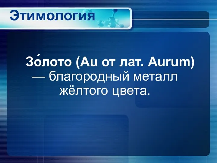 Этимология Зо́лото (Au от лат. Aurum) — благородный металл жёлтого цвета.