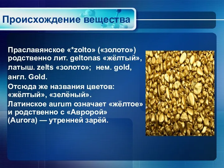 Праславянское «*zolto» («золото») родственно лит. geltonas «жёлтый», латыш. zelts «золото»; нем. gold,
