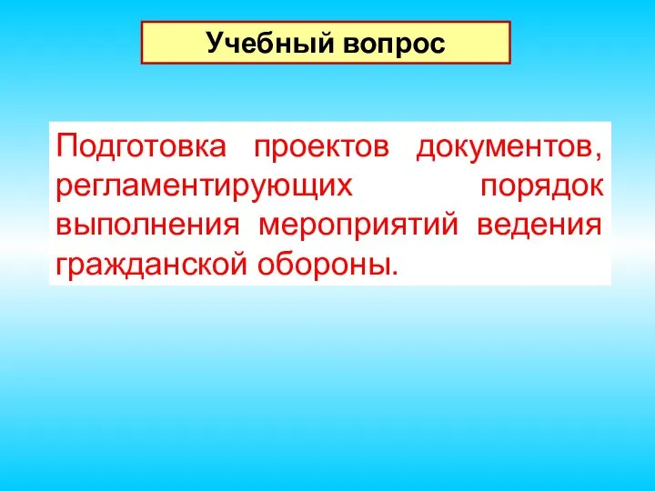 Учебный вопрос Подготовка проектов документов, регламентирующих порядок выполнения мероприятий ведения гражданской обороны.