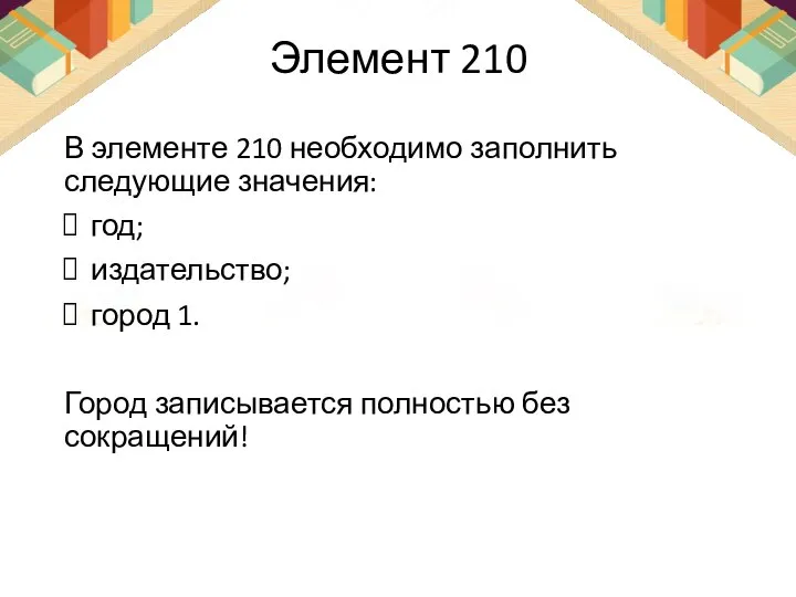 Элемент 210 В элементе 210 необходимо заполнить следующие значения: год; издательство; город