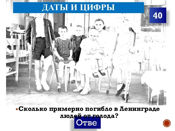 ДАТЫ И ЦИФРЫ Сколько примерно погибло в Ленинграде людей от голода? 40