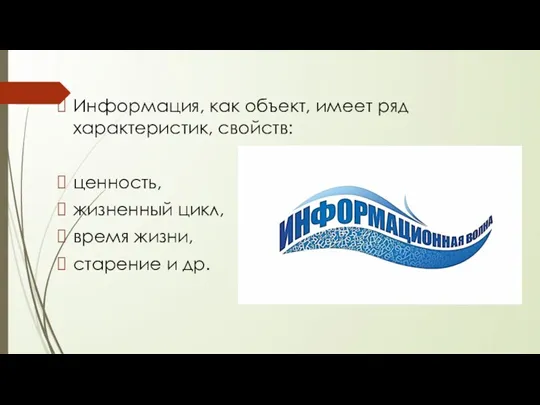 Информация, как объект, имеет ряд характеристик, свойств: ценность, жизненный цикл, время жизни, старение и др.