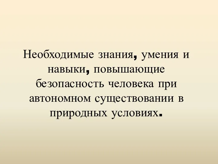 Необходимые знания, умения и навыки, повышающие безопасность человека при автономном существовании в природных условиях.