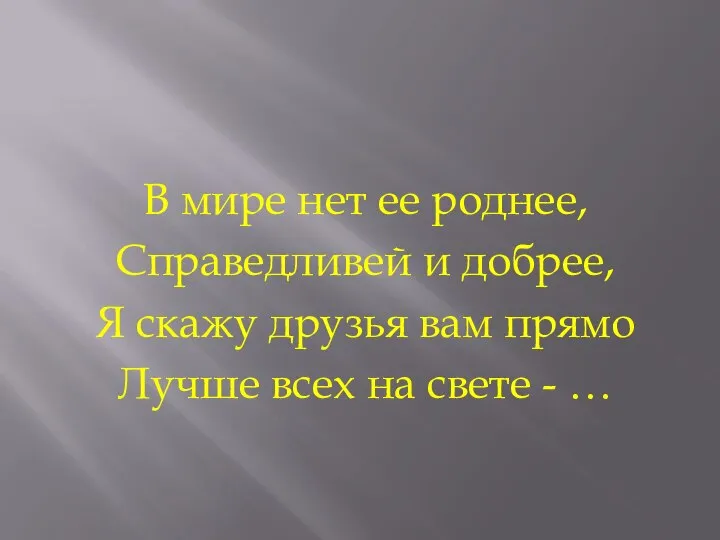 В мире нет ее роднее, Справедливей и добрее, Я скажу друзья вам