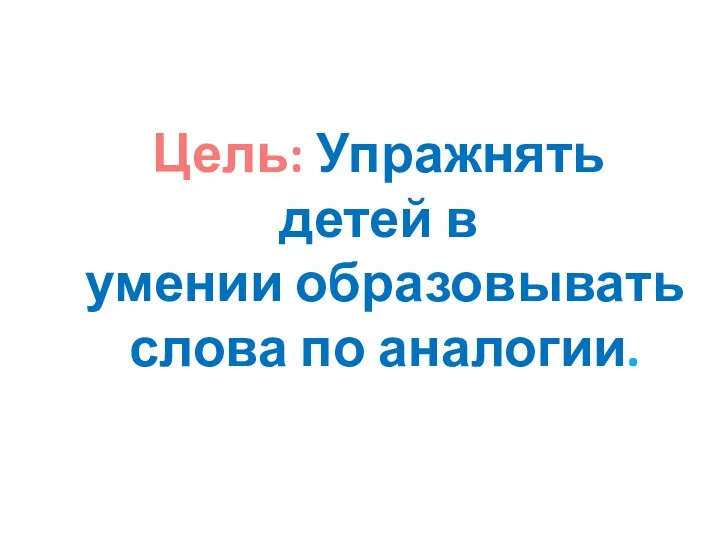 Цель: Упражнять детей в умении образовывать слова по аналогии.