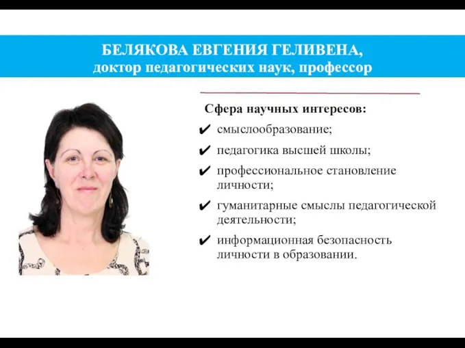 БЕЛЯКОВА ЕВГЕНИЯ ГЕЛИВЕНА, доктор педагогических наук, профессор Сфера научных интересов: смыслообразование; педагогика