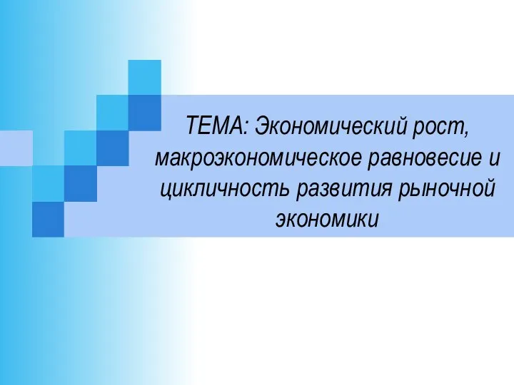 ТЕМА: Экономический рост, макроэкономическое равновесие и цикличность развития рыночной экономики