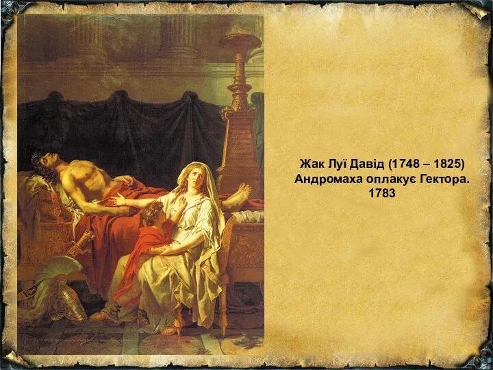 Жак Луї Давід (1748 – 1825) Андромаха оплакує Гектора. 1783