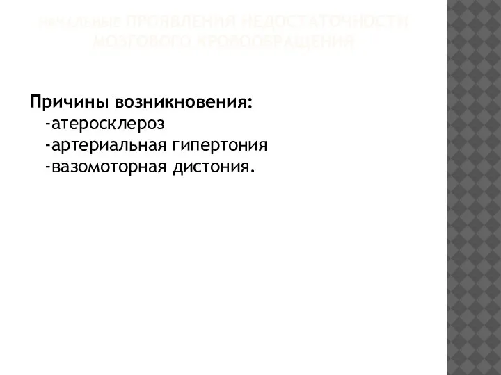 НАЧАЛЬНЫЕ ПРОЯВЛЕНИЯ НЕДОСТАТОЧНОСТИ МОЗГОВОГО КРОВООБРАЩЕНИЯ Причины возникновения: -атеросклероз -артериальная гипертония -вазомоторная дистония.