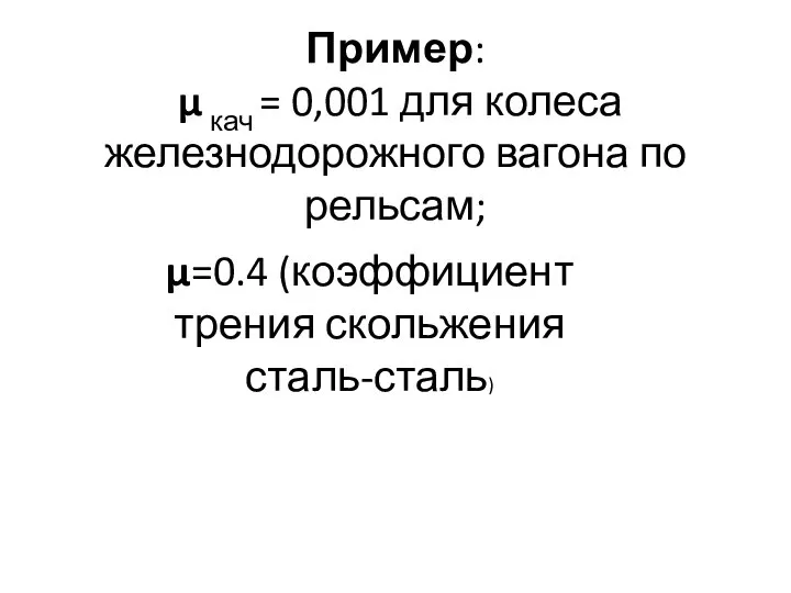 Пример: µ кач = 0,001 для колеса железнодорожного вагона по рельсам; µ=0.4 (коэффициент трения скольжения сталь-сталь)