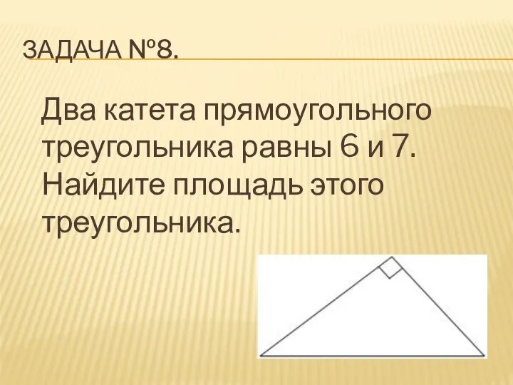 ЗАДАЧА №8. Два катета прямоугольного треугольника равны 6 и 7. Найдите площадь этого треугольника.