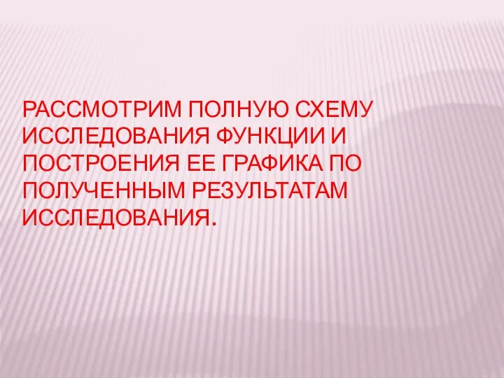 ПОСТРОЕНИЕ ГРАФИКОВ ФУНКЦИЙ. РАССМОТРИМ ПОЛНУЮ СХЕМУ ИССЛЕДОВАНИЯ ФУНКЦИИ И ПОСТРОЕНИЯ ЕЕ ГРАФИКА ПО ПОЛУЧЕННЫМ РЕЗУЛЬТАТАМ ИССЛЕДОВАНИЯ.