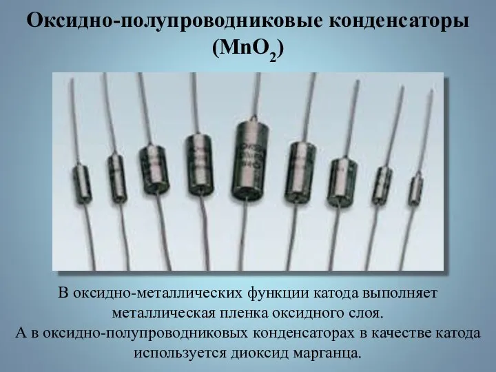 Оксидно-полупроводниковые конденсаторы (MnO2) В оксидно-металлических функции катода выполняет металлическая пленка оксидного слоя.