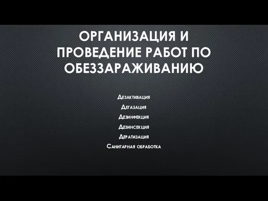 ОРГАНИЗАЦИЯ И ПРОВЕДЕНИЕ РАБОТ ПО ОБЕЗЗАРАЖИВАНИЮ Дезактивация Дегазация Дезинфекция Дезинсекция Дератизация Санитарная обработка