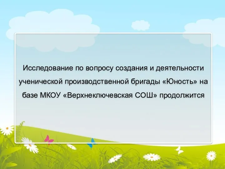 Исследование по вопросу создания и деятельности ученической производственной бригады «Юность» на базе МКОУ «Верхнеключевская СОШ» продолжится