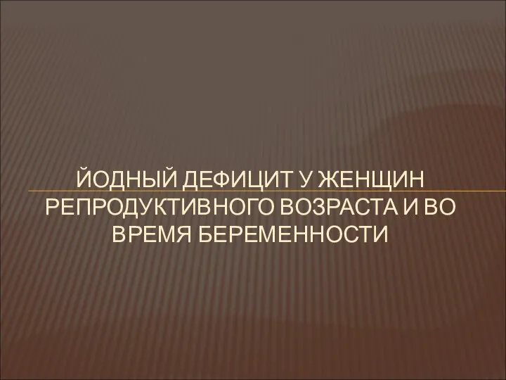 ЙОДНЫЙ ДЕФИЦИТ У ЖЕНЩИН РЕПРОДУКТИВНОГО ВОЗРАСТА И ВО ВРЕМЯ БЕРЕМЕННОСТИ