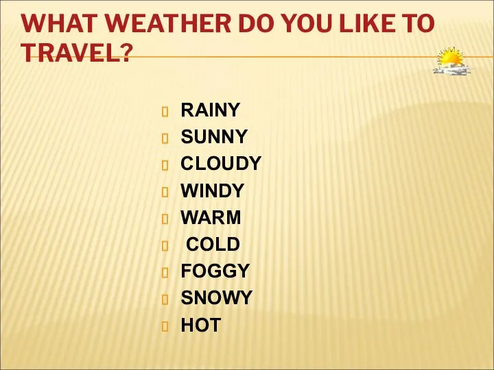 WHAT WEATHER DO YOU LIKE TO TRAVEL? RAINY SUNNY CLOUDY WINDY WARM COLD FOGGY SNOWY HOT