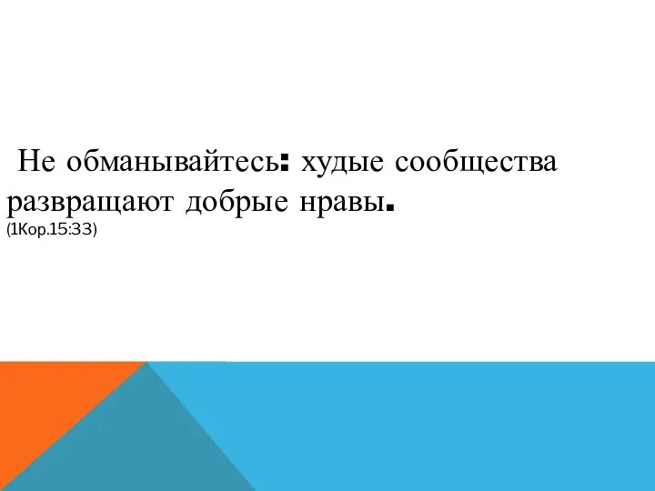 Не обманывайтесь: худые сообщества развращают добрые нравы. (1Кор.15:33)